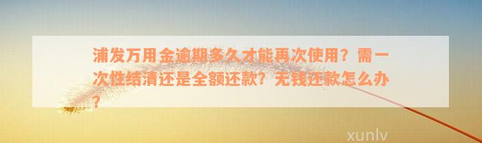 浦发万用金逾期多久才能再次使用？需一次性结清还是全额还款？无钱还款怎么办？