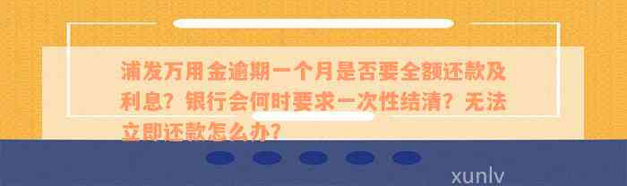 浦发万用金逾期一个月是否要全额还款及利息？银行会何时要求一次性结清？无法立即还款怎么办？