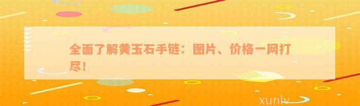 全面了解黄玉石手链：图片、价格一网打尽！