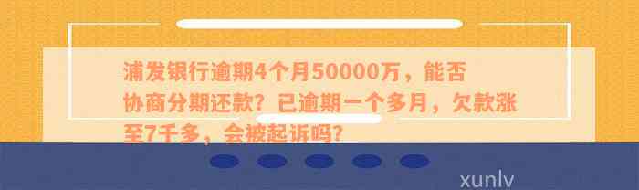 浦发银行逾期4个月50000万，能否协商分期还款？已逾期一个多月，欠款涨至7千多，会被起诉吗？