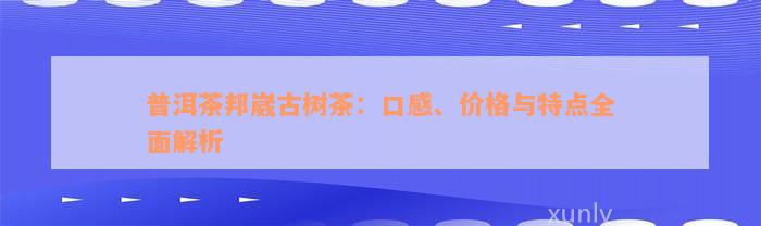 普洱茶邦崴古树茶：口感、价格与特点全面解析