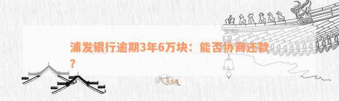 浦发银行逾期3年6万块：能否协商还款？