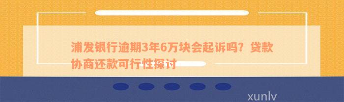 浦发银行逾期3年6万块会起诉吗？贷款协商还款可行性探讨