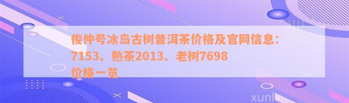 俊仲号冰岛古树普洱茶价格及官网信息：7153、熟茶2013、老树7698价格一览