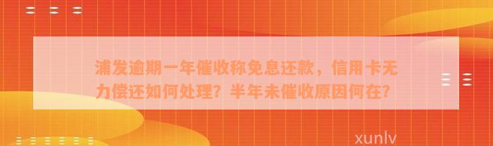 浦发逾期一年催收称免息还款，信用卡无力偿还如何处理？半年未催收原因何在？