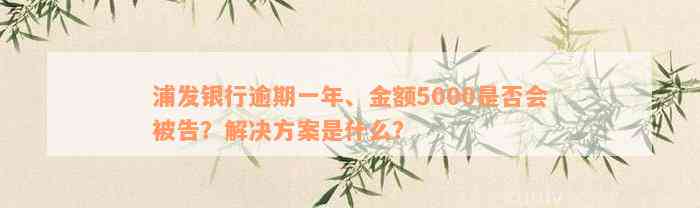 浦发银行逾期一年、金额5000是否会被告？解决方案是什么？