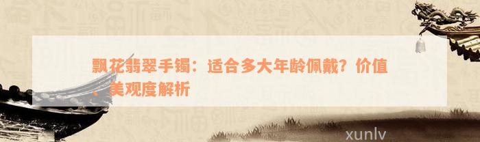 飘花翡翠手镯：适合多大年龄佩戴？价值、美观度解析