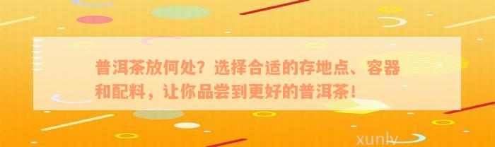 普洱茶放何处？选择合适的存地点、容器和配料，让你品尝到更好的普洱茶！