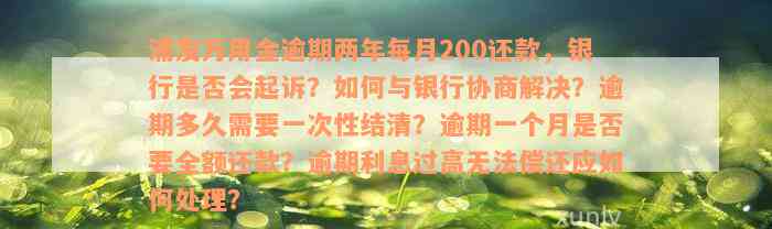 浦发万用金逾期两年每月200还款，银行是否会起诉？如何与银行协商解决？逾期多久需要一次性结清？逾期一个月是否要全额还款？逾期利息过高无法偿还应如何处理？