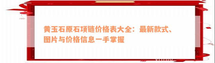 黄玉石原石项链价格表大全：最新款式、图片与价格信息一手掌握