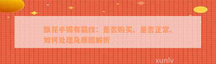 飘花手镯有裂纹：是否购买、是否正常、如何处理及原因解析