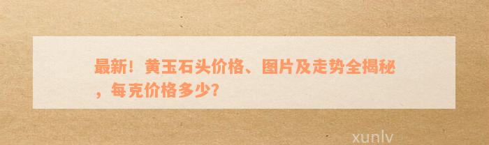 最新！黄玉石头价格、图片及走势全揭秘，每克价格多少？