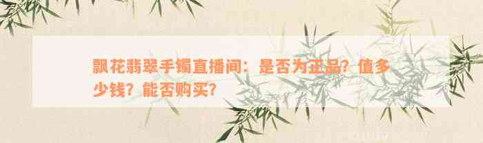 飘花翡翠手镯直播间：是否为正品？值多少钱？能否购买？