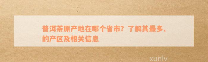 普洱茶原产地在哪个省市？了解其最多、的产区及相关信息