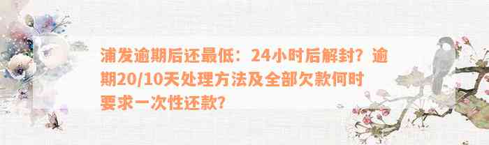 浦发逾期后还最低：24小时后解封？逾期20/10天处理方法及全部欠款何时要求一次性还款？