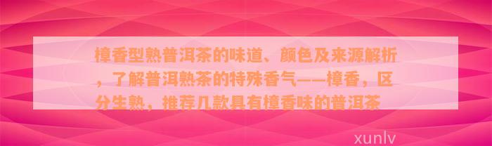 樟香型熟普洱茶的味道、颜色及来源解析，了解普洱熟茶的特殊香气——樟香，区分生熟，推荐几款具有樟香味的普洱茶