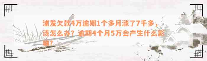 浦发欠款4万逾期1个多月涨了7千多，该怎么办？逾期4个月5万会产生什么影响？