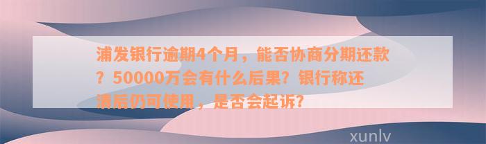 浦发银行逾期4个月，能否协商分期还款？50000万会有什么后果？银行称还清后仍可使用，是否会起诉？