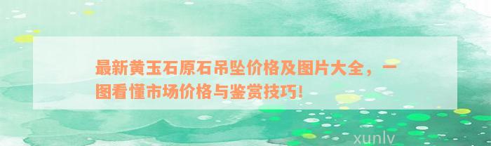 最新黄玉石原石吊坠价格及图片大全，一图看懂市场价格与鉴赏技巧！