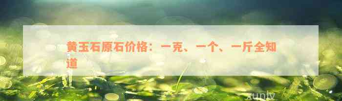 黄玉石原石价格：一克、一个、一斤全知道