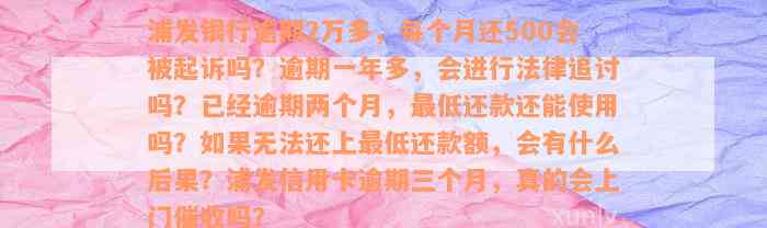 浦发银行逾期2万多，每个月还500会被起诉吗？逾期一年多，会进行法律追讨吗？已经逾期两个月，最低还款还能使用吗？如果无法还上最低还款额，会有什么后果？浦发信用卡逾期三个月，真的会上门催收吗？