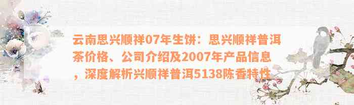 云南思兴顺祥07年生饼：思兴顺祥普洱茶价格、公司介绍及2007年产品信息，深度解析兴顺祥普洱5138陈香特性