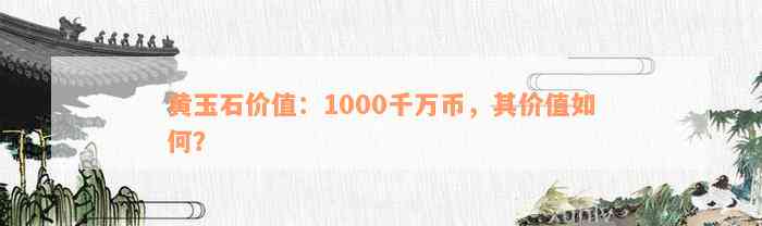 黄玉石价值：1000千万币，其价值如何？