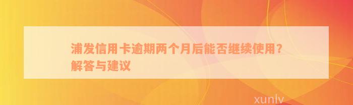 浦发信用卡逾期两个月后能否继续使用？解答与建议