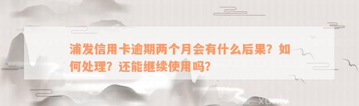 浦发信用卡逾期两个月会有什么后果？如何处理？还能继续使用吗？