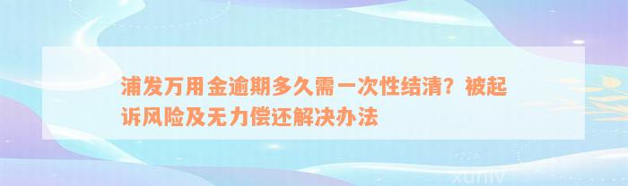 浦发万用金逾期多久需一次性结清？被起诉风险及无力偿还解决办法