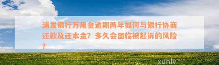 浦发银行万用金逾期两年如何与银行协商还款及还本金？多久会面临被起诉的风险？