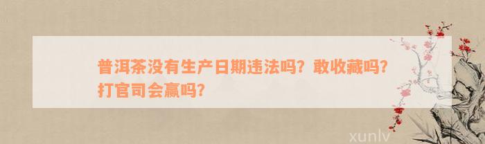 普洱茶没有生产日期违法吗？敢收藏吗？打官司会赢吗？