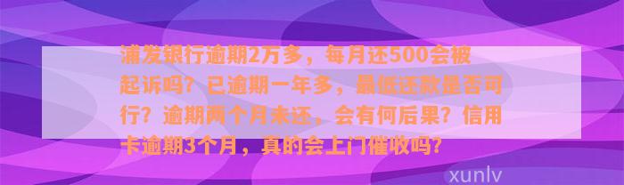 浦发银行逾期2万多，每月还500会被起诉吗？已逾期一年多，最低还款是否可行？逾期两个月未还，会有何后果？信用卡逾期3个月，真的会上门催收吗？