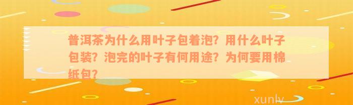 普洱茶为什么用叶子包着泡？用什么叶子包装？泡完的叶子有何用途？为何要用棉纸包？