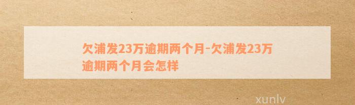 欠浦发23万逾期两个月-欠浦发23万逾期两个月会怎样