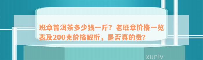 班章普洱茶多少钱一斤？老班章价格一览表及200克价格解析，是否真的贵？