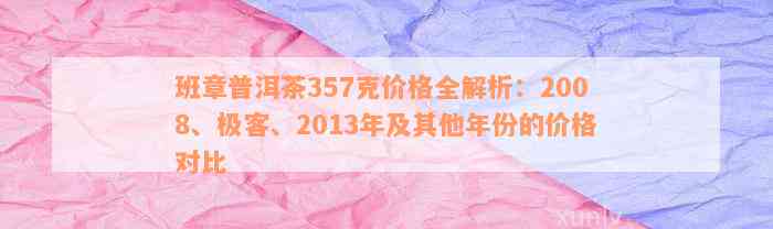 班章普洱茶357克价格全解析：2008、极客、2013年及其他年份的价格对比