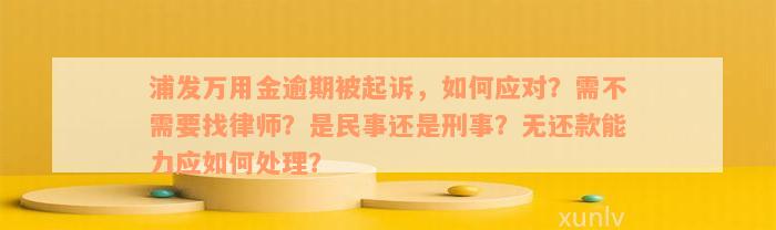 浦发万用金逾期被起诉，如何应对？需不需要找律师？是民事还是刑事？无还款能力应如何处理？