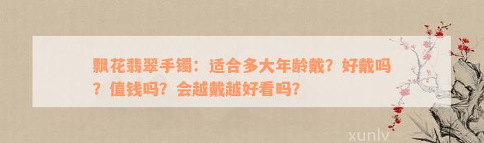 飘花翡翠手镯：适合多大年龄戴？好戴吗？值钱吗？会越戴越好看吗？