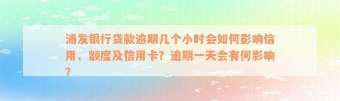 浦发银行贷款逾期几个小时会如何影响信用、额度及信用卡？逾期一天会有何影响？