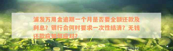 浦发万用金逾期一个月是否要全额还款及利息？银行会何时要求一次性结清？无钱还款应如何应对？