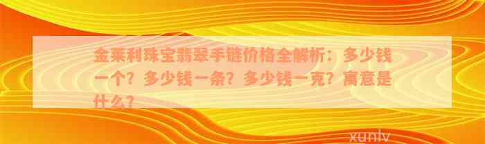 金莱利珠宝翡翠手链价格全解析：多少钱一个？多少钱一条？多少钱一克？寓意是什么？