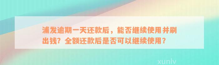 浦发逾期一天还款后，能否继续使用并刷出钱？全额还款后是否可以继续使用？