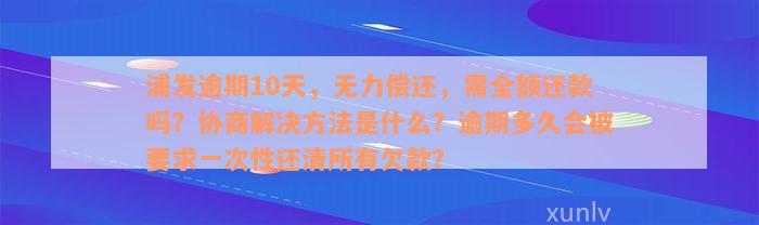 浦发逾期10天，无力偿还，需全额还款吗？协商解决方法是什么？逾期多久会被要求一次性还清所有欠款？