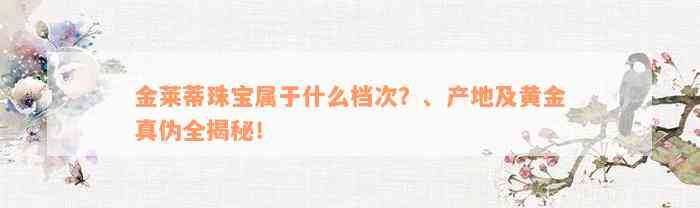 金莱蒂珠宝属于什么档次？、产地及黄金真伪全揭秘！