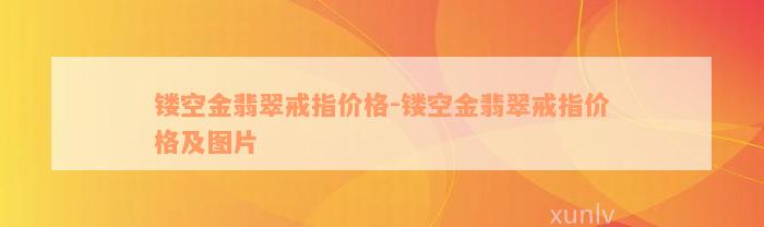 镂空金翡翠戒指价格-镂空金翡翠戒指价格及图片