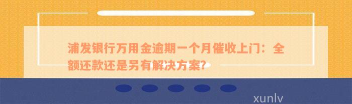 浦发银行万用金逾期一个月催收上门：全额还款还是另有解决方案？