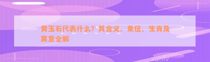 黄玉石代表什么？其含义、象征、生肖及寓意全解