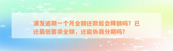 浦发逾期一个月全额还款后会降额吗？已还最低要求全额，还能协商分期吗？