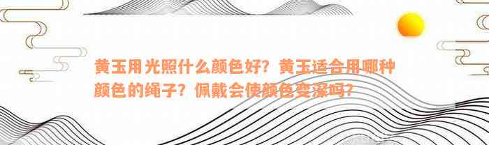 黄玉用光照什么颜色好？黄玉适合用哪种颜色的绳子？佩戴会使颜色变深吗？